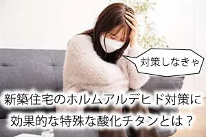 新築住宅のホルムアルデヒド対策に効果的な特殊な酸化チタンとは?