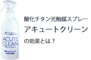 酸化チタン光触媒スプレー「アキュートクリーン」の効果とは？