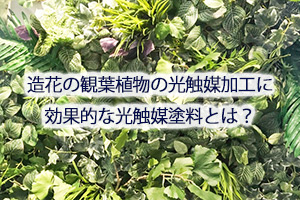 造花の観葉植物の光触媒加工に効果的な光触媒塗料とは？