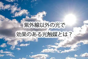 紫外線以外の光で効果のある光触媒とは?