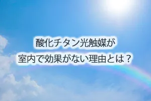 酸化チタン光触媒が室内で効果がない理由とは？