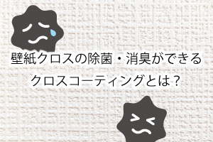 壁紙クロスの除菌・消臭ができるクロスコーティングとは？