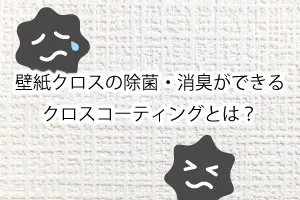 壁紙クロスの除菌・消臭ができるクロスコーティングとは？