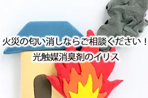 火災の匂い消しならご相談ください!光触媒消臭剤のイリス